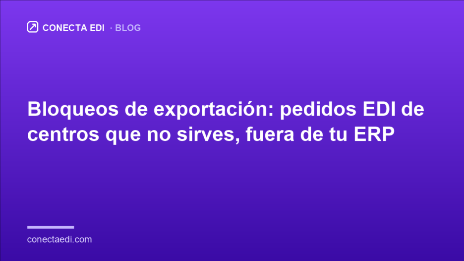 Bloqueos de exportación: pedidos EDI de centros que no sirves, fuera de tu ERP